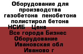 Оборудование для производства газобетона, пенобетона, полистирол бетона. НСИБ › Цена ­ 100 000 - Все города Бизнес » Оборудование   . Ивановская обл.,Иваново г.